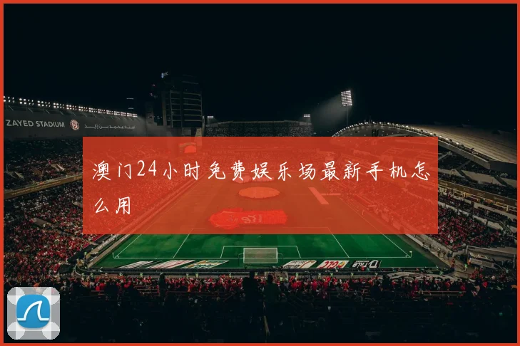 澳门24小时免费娱乐场最新手机怎么用