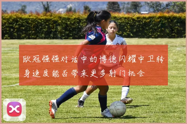欧冠强强对话中的博德闪耀中卫转身速度能否带来更多射门机会
