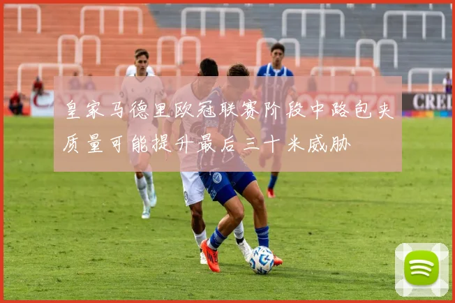 皇家马德里欧冠联赛阶段中路包夹质量可能提升最后三十米威胁