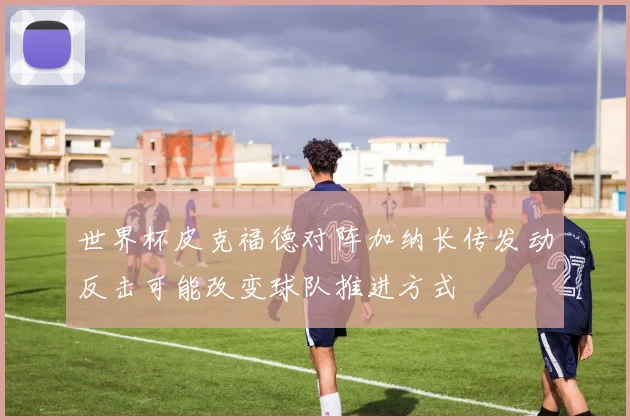 世界杯皮克福德对阵加纳长传发动反击可能改变球队推进方式