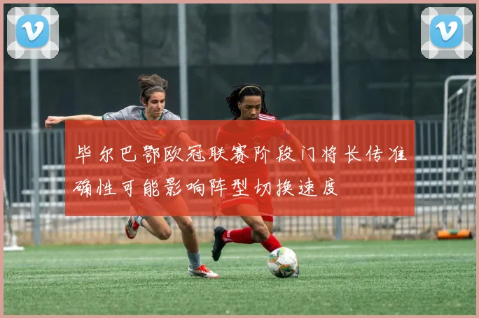毕尔巴鄂欧冠联赛阶段门将长传准确性可能影响阵型切换速度