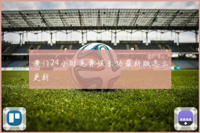 澳门24小时免费娱乐场最新版怎么更新