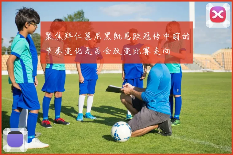 聚焦拜仁慕尼黑凯恩欧冠传中前的节奏变化是否会改变比赛走向
