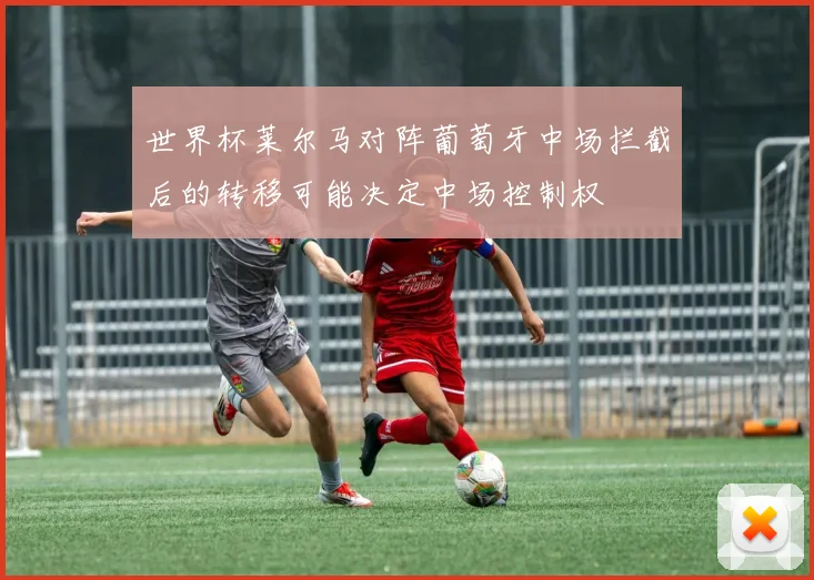 世界杯莱尔马对阵葡萄牙中场拦截后的转移可能决定中场控制权
