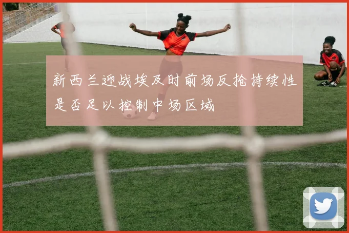 新西兰迎战埃及时前场反抢持续性是否足以控制中场区域