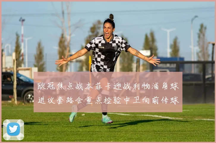 欧冠焦点战本菲卡迎战利物浦角球进攻套路会重点检验中卫向前传球