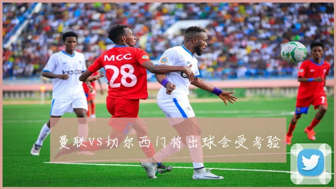 曼联vs切尔西门将出球会受考验