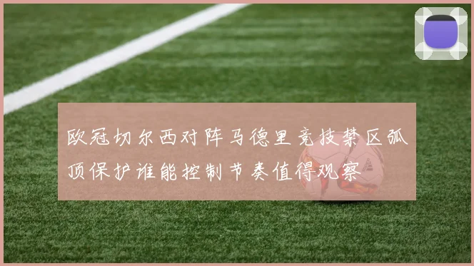 欧冠切尔西对阵马德里竞技禁区弧顶保护谁能控制节奏值得观察