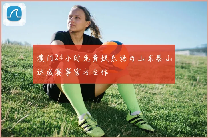 澳门24小时免费娱乐场与山东泰山达成赛事官方合作