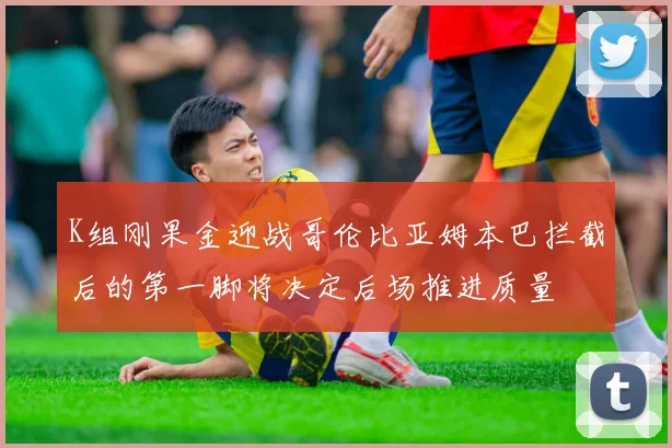 K组刚果金迎战哥伦比亚姆本巴拦截后的第一脚将决定后场推进质量