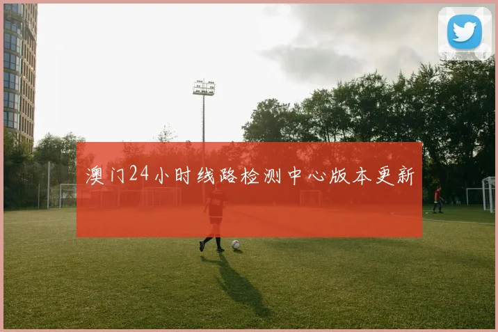 澳门24小时线路检测中心版本更新