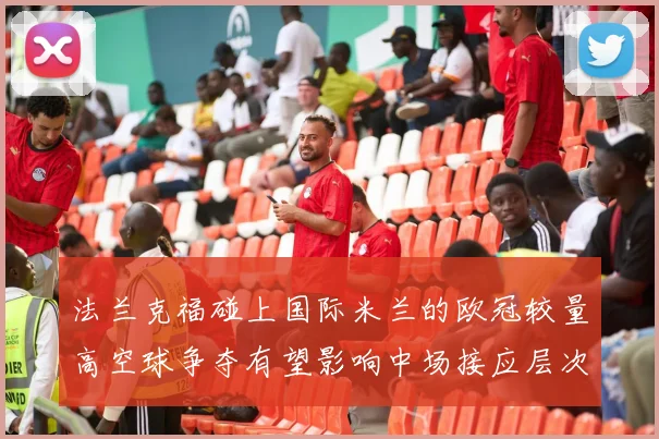 法兰克福碰上国际米兰的欧冠较量高空球争夺有望影响中场接应层次