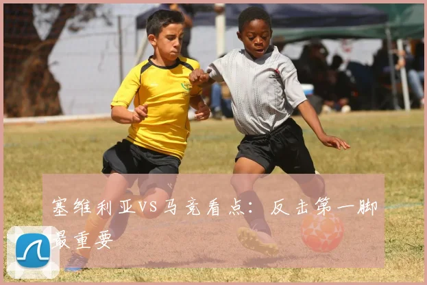 塞维利亚vs马竞看点：反击第一脚最重要