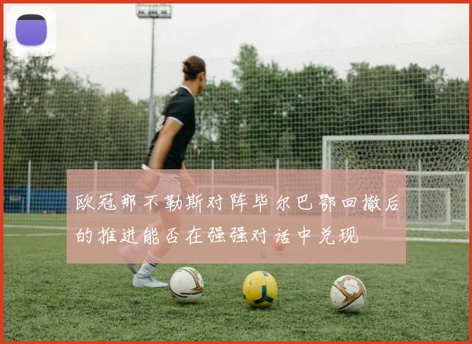 欧冠那不勒斯对阵毕尔巴鄂回撤后的推进能否在强强对话中兑现