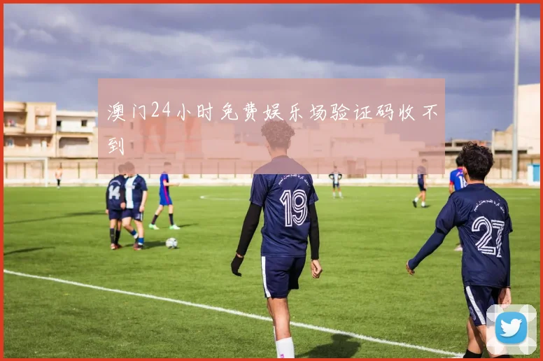 澳门24小时免费娱乐场验证码收不到
