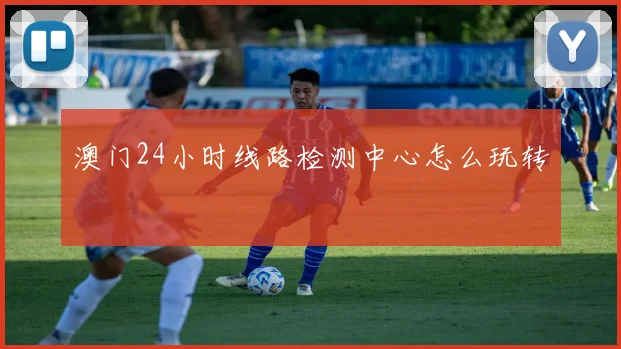澳门24小时线路检测中心怎么玩转